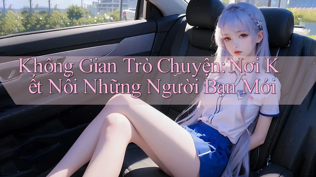 Không Gian Trò Chuyện: Nơi Kết Nối Những Người Bạn Mới Không Gian Trò Chuyện: Nơi Kết Nối Những Người Bạn Mới