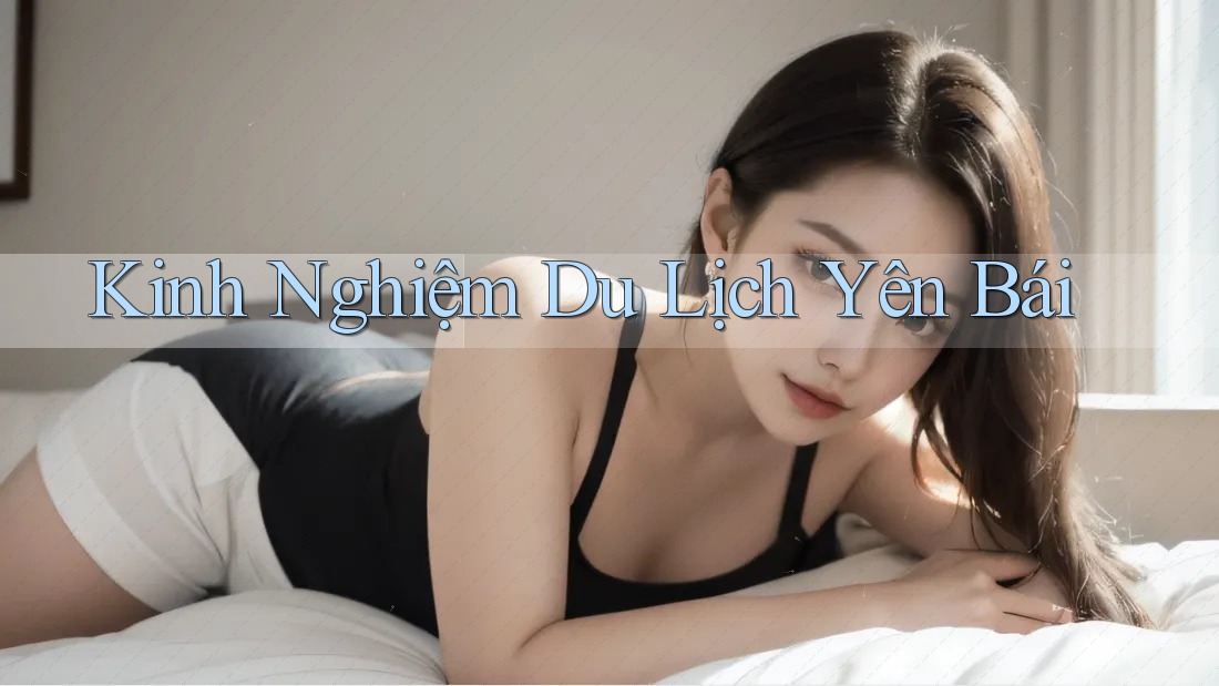 Kinh Nghiệm Du Lịch Yên Bái