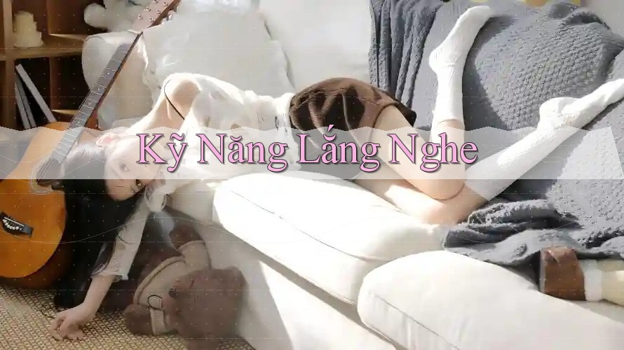 Kỹ Năng Lắng Nghe Kỹ Năng Lắng Nghe