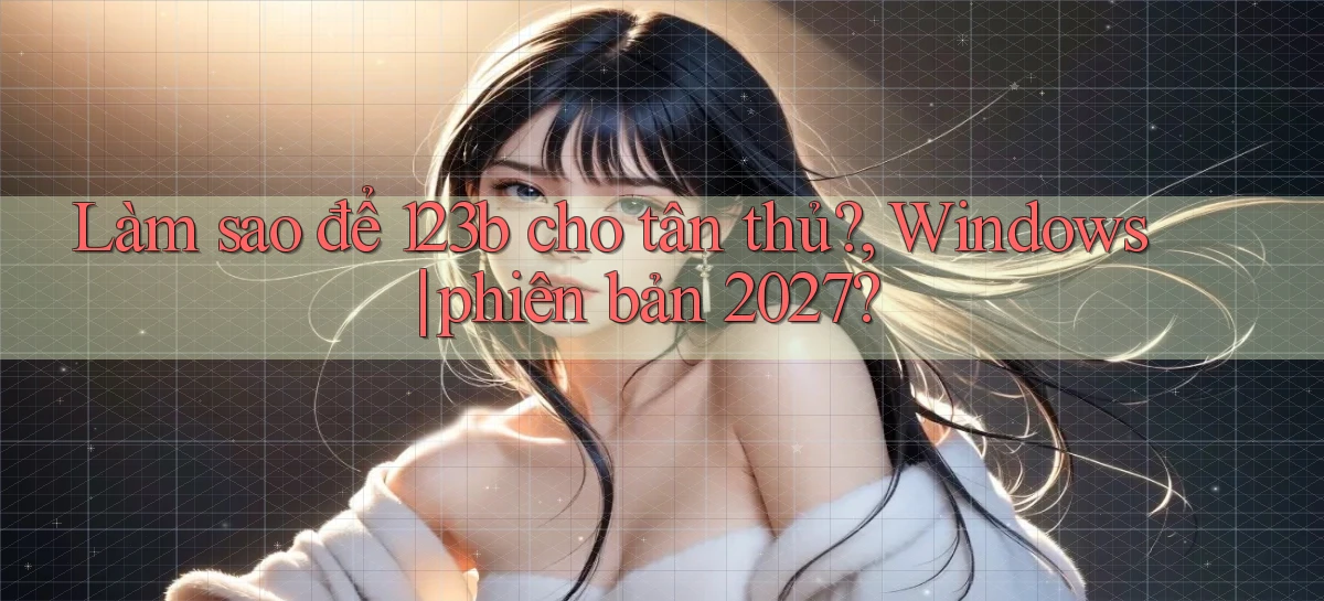 Làm sao để 123b cho tân thủ, Windows phiên bản 2027