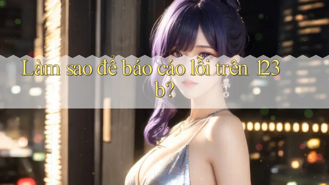 Làm sao để báo cáo lỗi trên 123b? Làm sao để báo cáo lỗi trên 123b?