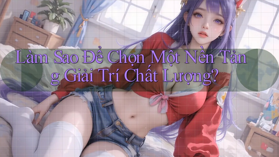 Làm Sao Để Chọn Một Nền Tảng Giải Trí Chất Lượng? Làm Sao Để Chọn Một Nền Tảng Giải Trí Chất Lượng?