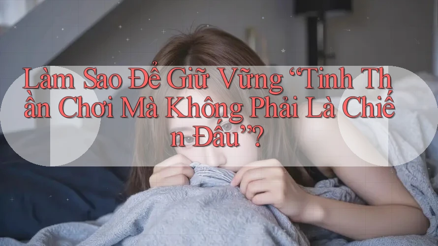 Làm Sao Để Giữ Vững “Tinh Thần Chơi Mà Không Phải Là Chiến Đấu”?