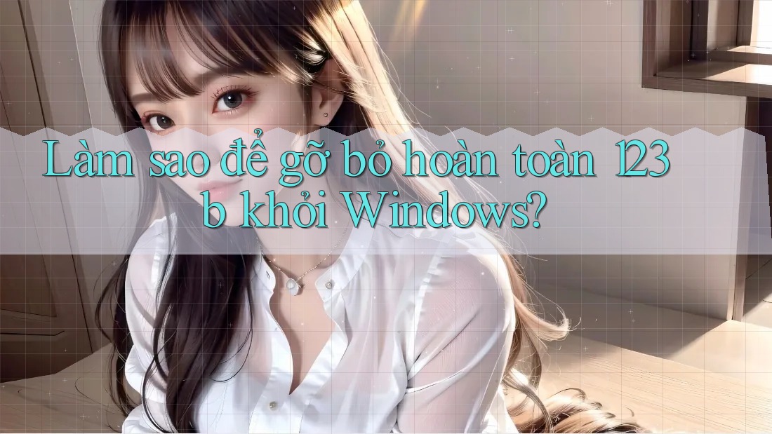 Làm sao để gỡ bỏ hoàn toàn 123b khỏi Windows? Làm sao để gỡ bỏ hoàn toàn 123b khỏi Windows?