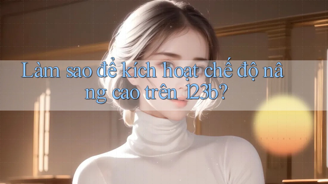 Làm sao để kích hoạt chế độ nâng cao trên 123b? Làm sao để kích hoạt chế độ nâng cao trên 123b?