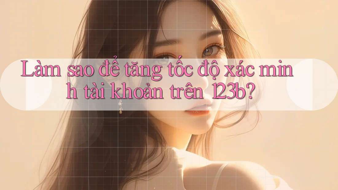 Làm sao để tăng tốc độ xác minh tài khoản trên 123b? Làm sao để tăng tốc độ xác minh tài khoản trên 123b?