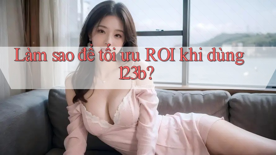 Làm sao để tối ưu ROI khi dùng 123b? Làm sao để tối ưu ROI khi dùng 123b?