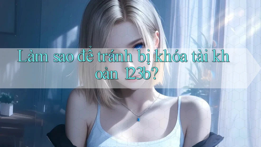 Làm sao để tránh bị khóa tài khoản 123b? Làm sao để tránh bị khóa tài khoản 123b?
