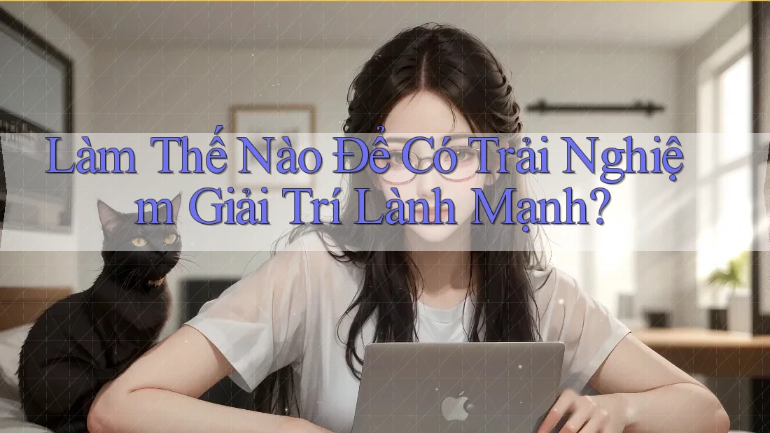Làm Thế Nào Để Có Trải Nghiệm Giải Trí Lành Mạnh? Làm Thế Nào Để Có Trải Nghiệm Giải Trí Lành Mạnh?