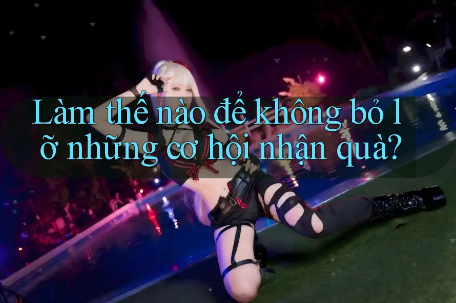 Làm thế nào để không bỏ lỡ những cơ hội nhận quà?
