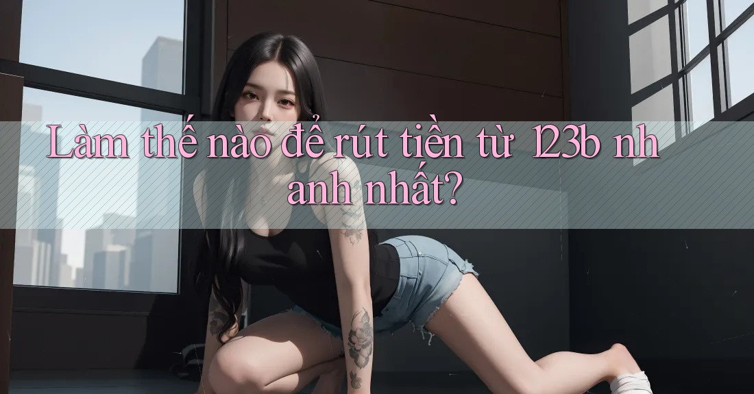 Làm thế nào để rút tiền từ 123b nhanh nhất?