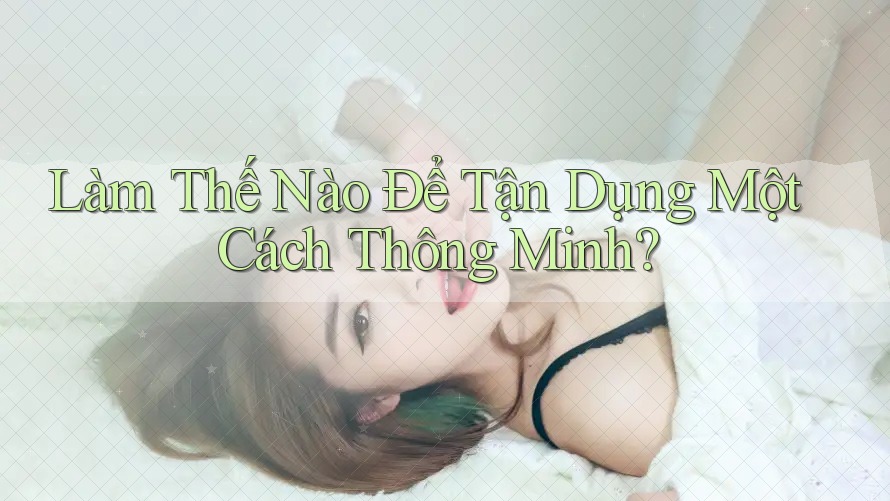 Làm Thế Nào Để Tận Dụng Một Cách Thông Minh? Làm Thế Nào Để Tận Dụng Một Cách Thông Minh?