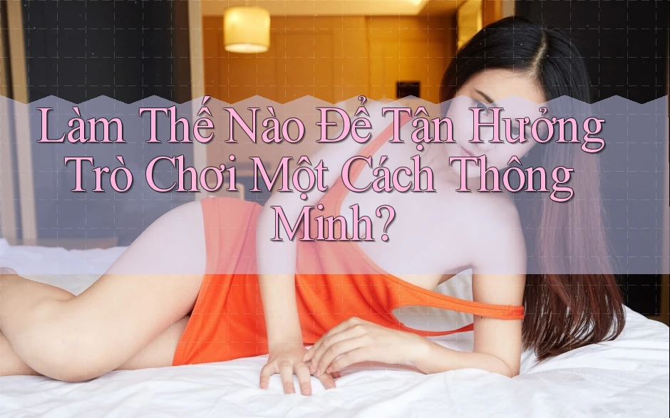 Làm Thế Nào Để Tận Hưởng Trò Chơi Một Cách Thông Minh?