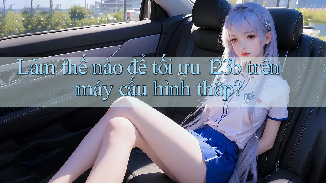 Làm thế nào để tối ưu 123b trên máy cấu hình thấp? Làm thế nào để tối ưu 123b trên máy cấu hình thấp?