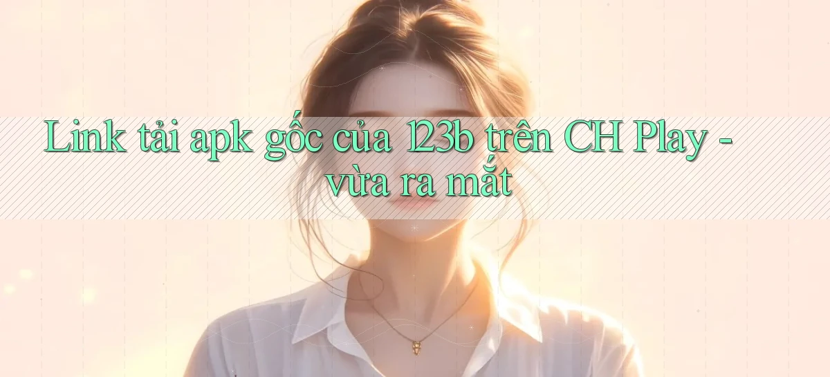Link tải apk gốc của 123b trên CH Play   vừa ra mắt