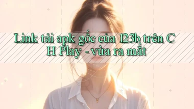 Link tải apk gốc của 123b trên CH Play   vừa ra mắt