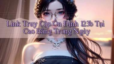 link truy cập ổn định 123b tại Cao Bằng trong ngày