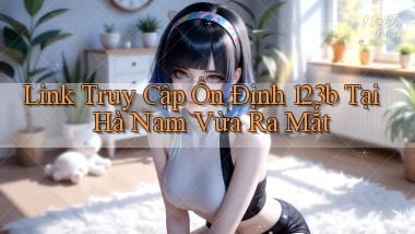 link truy cập ổn định 123b tại Hà Nam vừa ra mắt