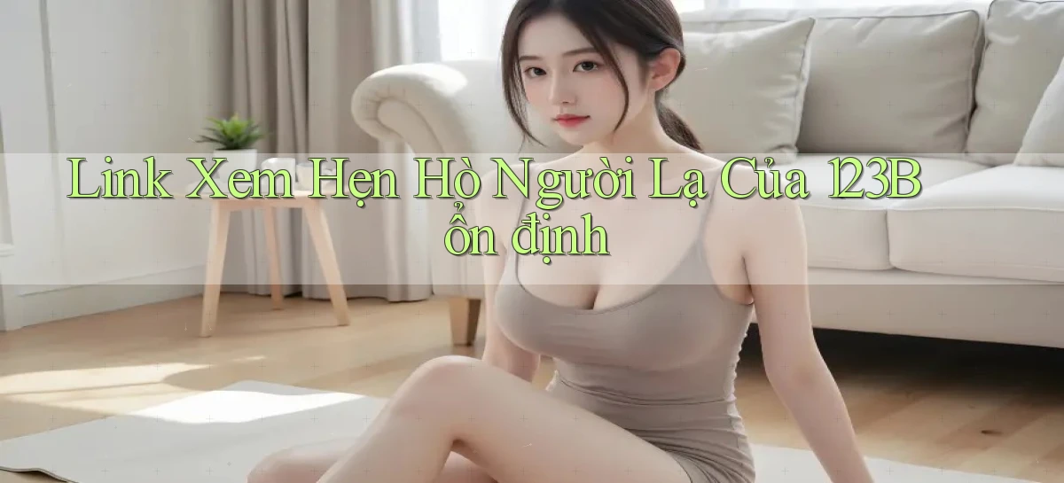 link xem hẹn hò người lạ của 123b ổn định