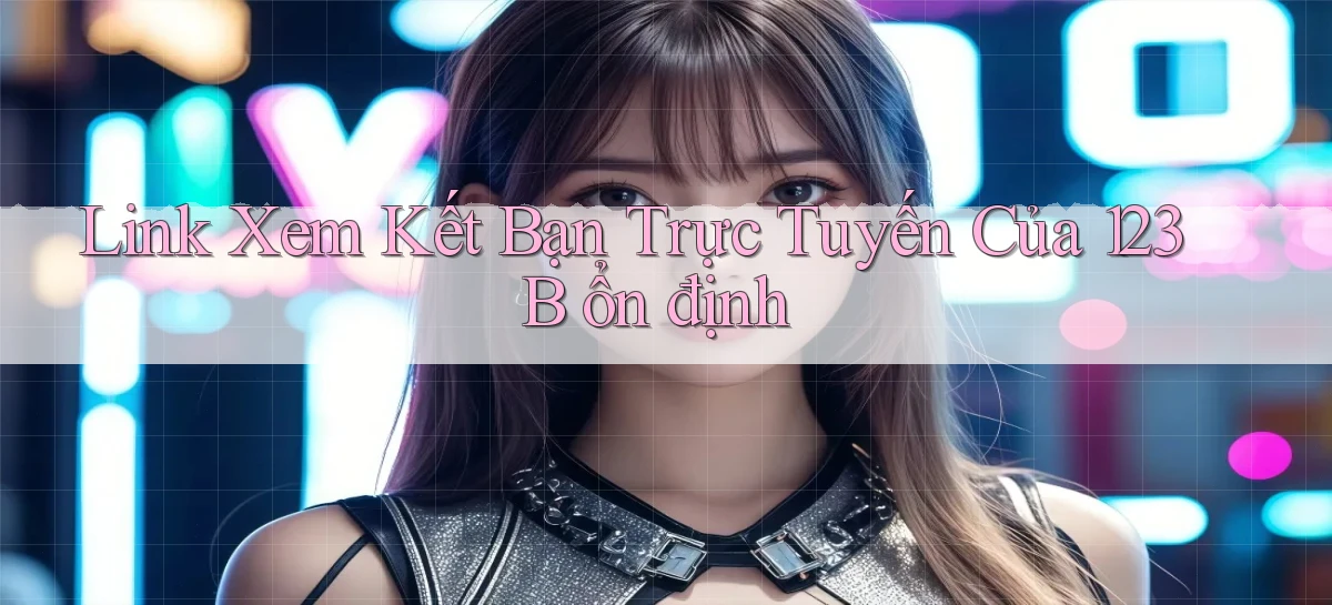 link xem kết bạn trực tuyến của 123b ổn định