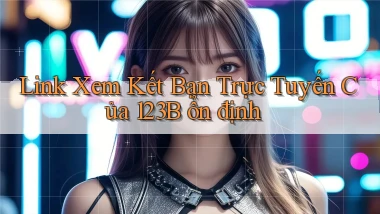 link xem kết bạn trực tuyến của 123b ổn định