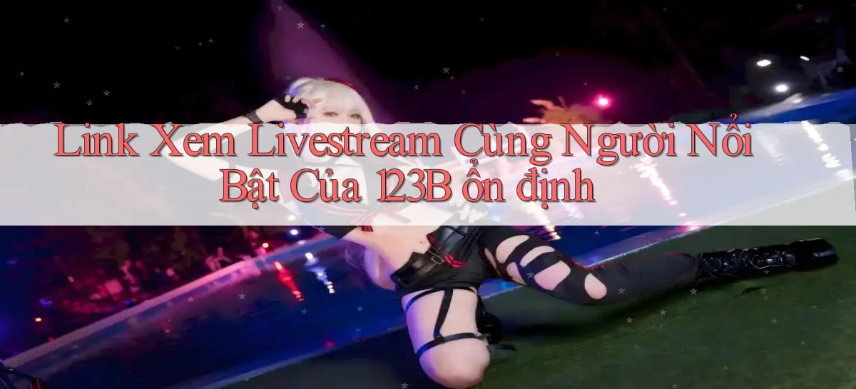 link xem livestream cùng người nổi bật của 123b ổn định