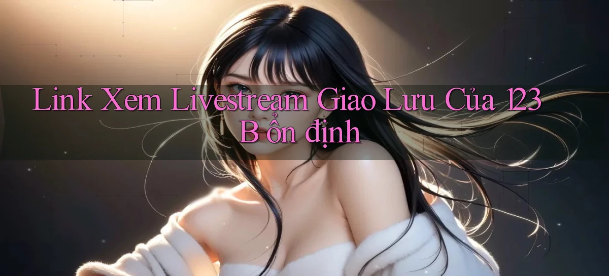 link xem livestream giao lưu của 123b ổn định