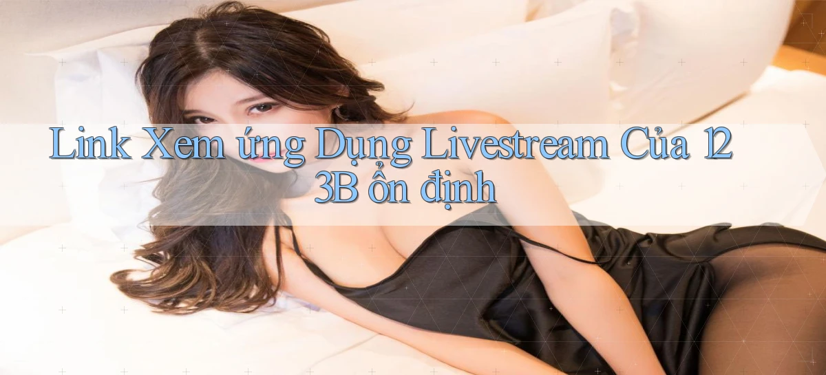 link xem ứng dụng livestream của 123b ổn định