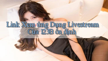 link xem ứng dụng livestream của 123b ổn định