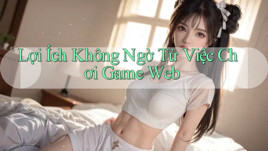Lợi Ích Không Ngờ Từ Việc Chơi Game Web Lợi Ích Không Ngờ Từ Việc Chơi Game Web