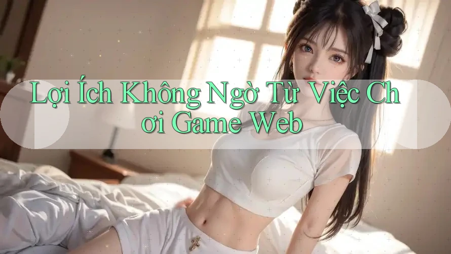 Lợi Ích Không Ngờ Từ Việc Chơi Game Web