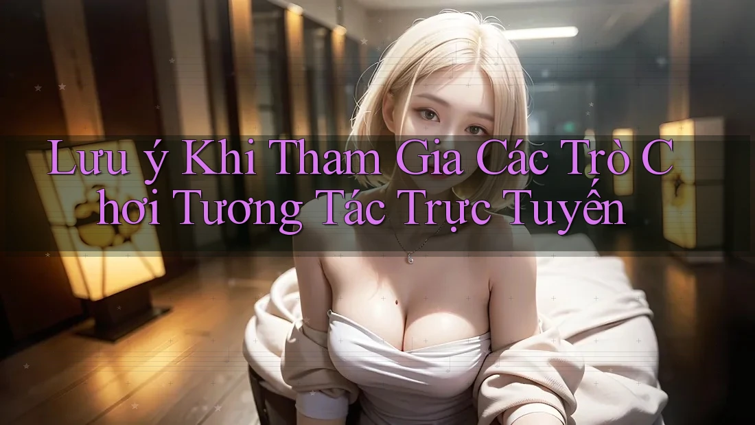 Lưu ý Khi Tham Gia Các Trò Chơi Tương Tác Trực Tuyến Lưu ý Khi Tham Gia Các Trò Chơi Tương Tác Trực Tuyến
