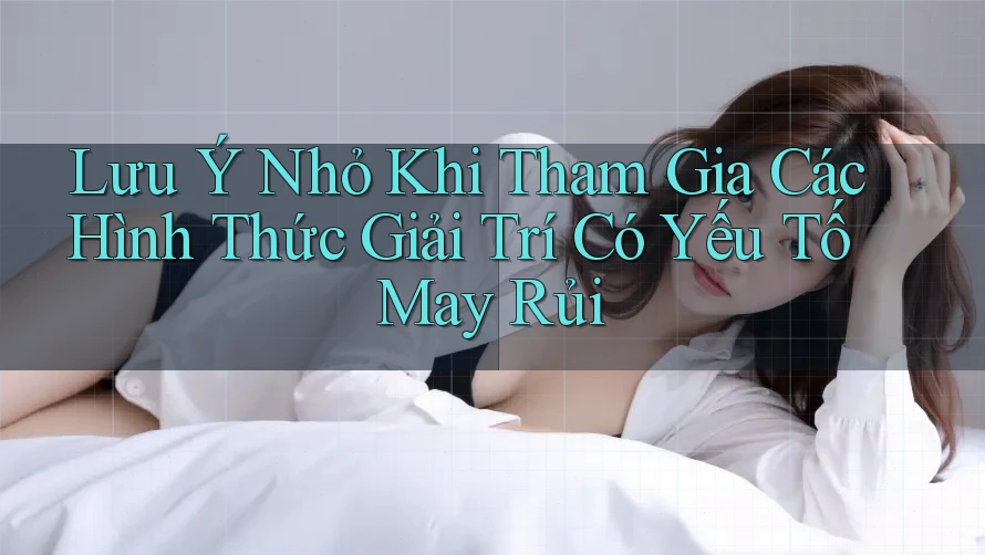 Lưu Ý Nhỏ Khi Tham Gia Các Hình Thức Giải Trí Có Yếu Tố May Rủi Lưu Ý Nhỏ Khi Tham Gia Các Hình Thức Giải Trí Có Yếu Tố May Rủi