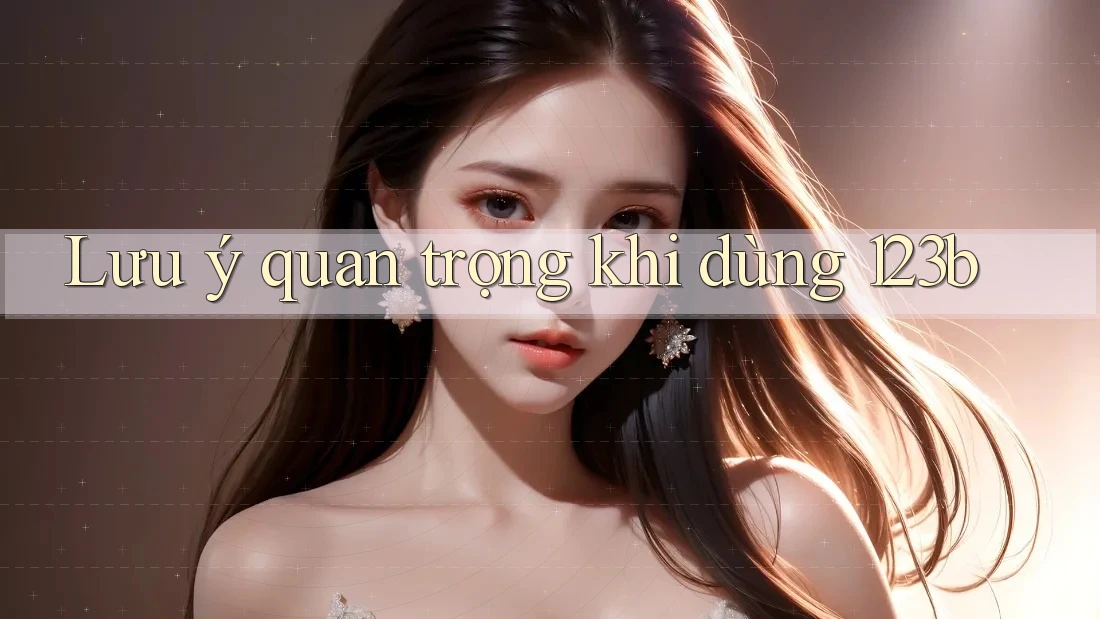 Lưu ý quan trọng khi dùng 123b Lưu ý quan trọng khi dùng 123b