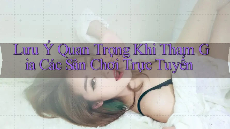 Lưu Ý Quan Trọng Khi Tham Gia Các Sân Chơi Trực Tuyến
