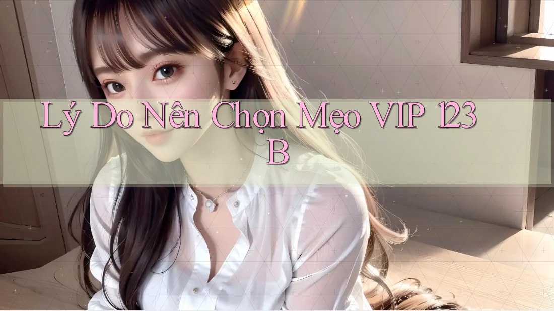 Lý Do Nên Chọn Mẹo VIP 123B