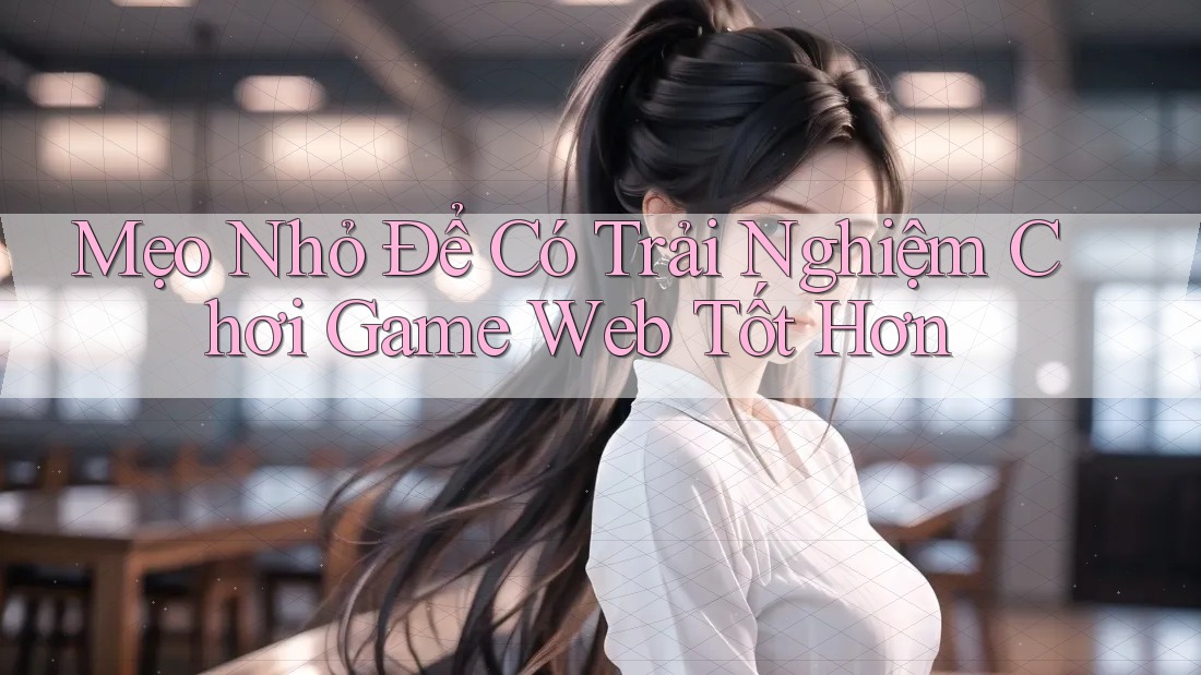 Mẹo Nhỏ Để Có Trải Nghiệm Chơi Game Web Tốt Hơn Mẹo Nhỏ Để Có Trải Nghiệm Chơi Game Web Tốt Hơn