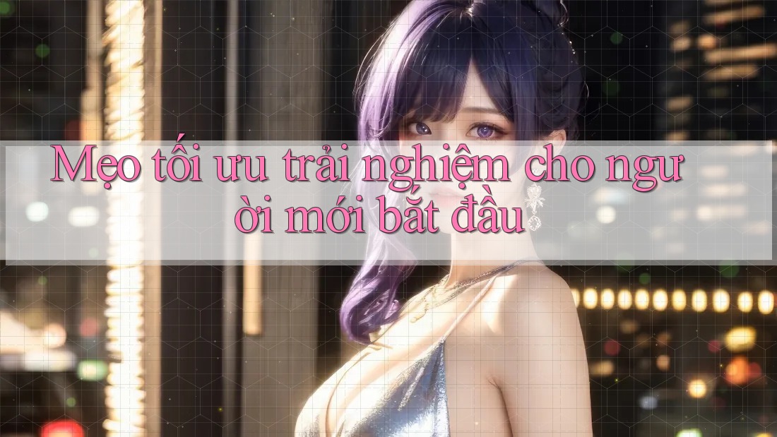 Mẹo tối ưu trải nghiệm cho người mới bắt đầu