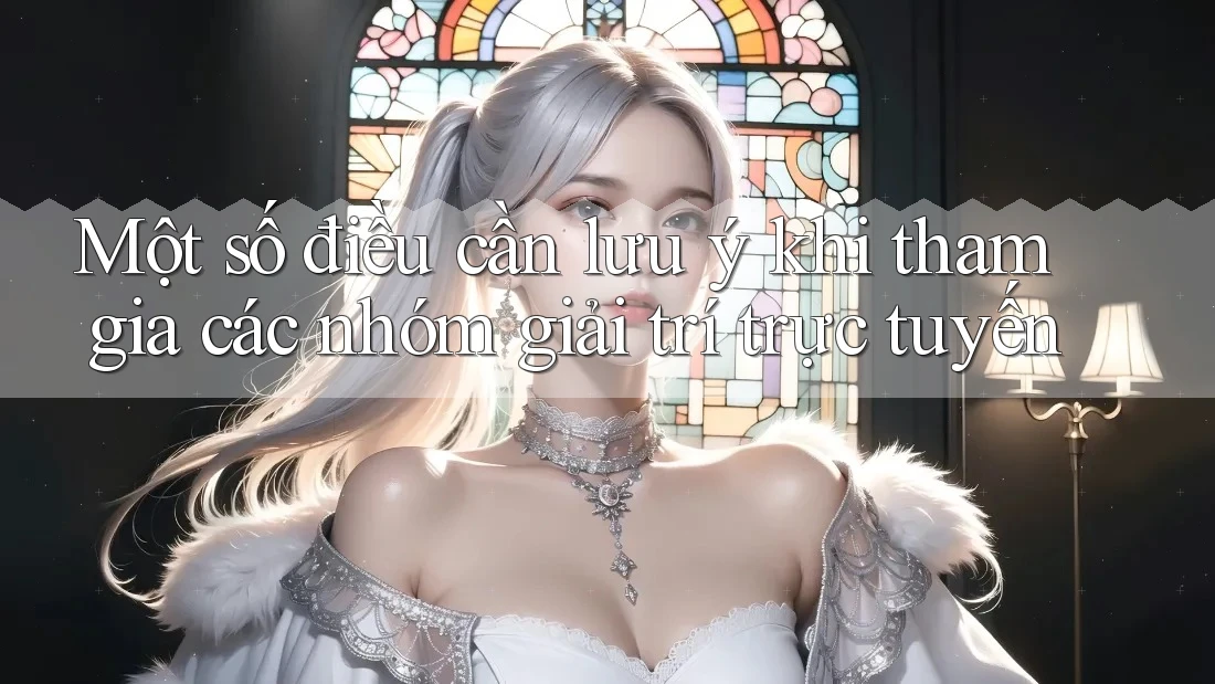 Một số điều cần lưu ý khi tham gia các nhóm giải trí trực tuyến Một số điều cần lưu ý khi tham gia các nhóm giải trí trực tuyến