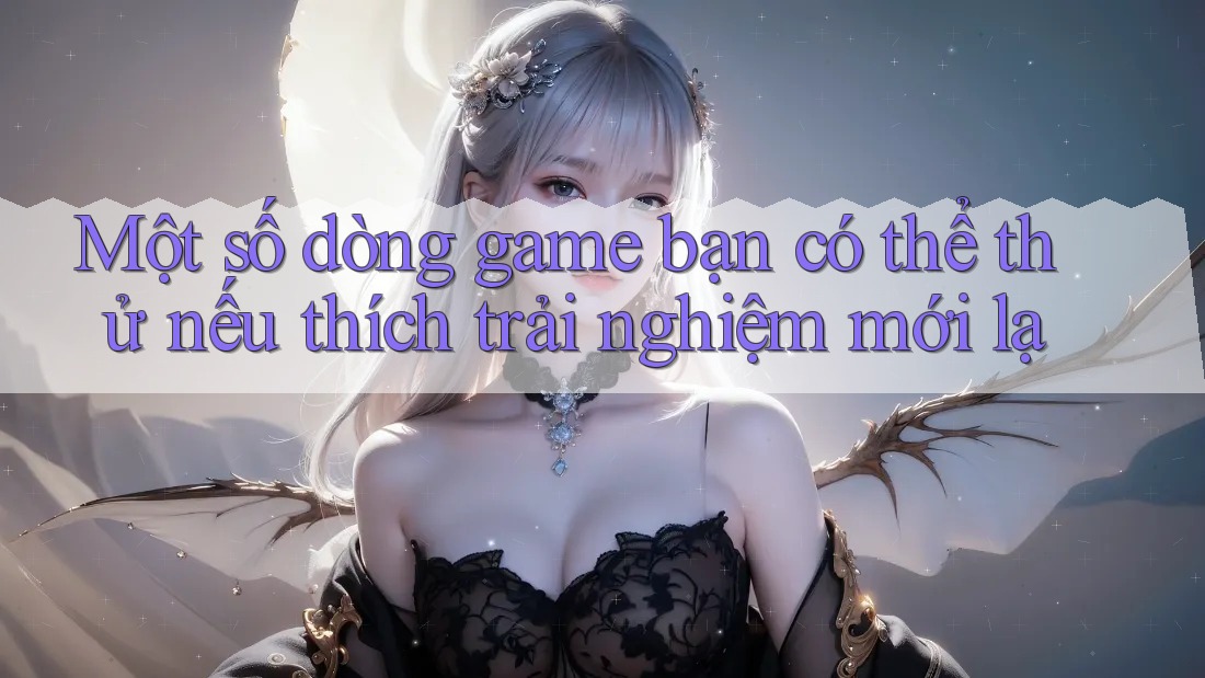 Một số dòng game bạn có thể thử nếu thích trải nghiệm mới lạ Một số dòng game bạn có thể thử nếu thích trải nghiệm mới lạ