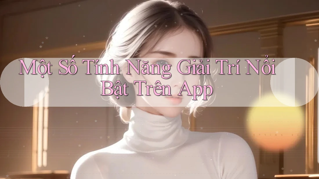 Một Số Tính Năng Giải Trí Nổi Bật Trên App Một Số Tính Năng Giải Trí Nổi Bật Trên App