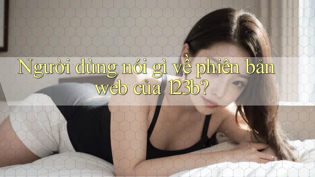 Người dùng nói gì về phiên bản web của 123b?