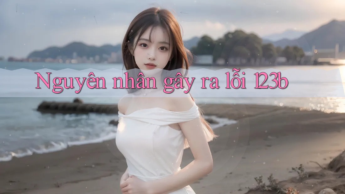 Nguyên nhân gây ra lỗi 123b Nguyên nhân gây ra lỗi 123b