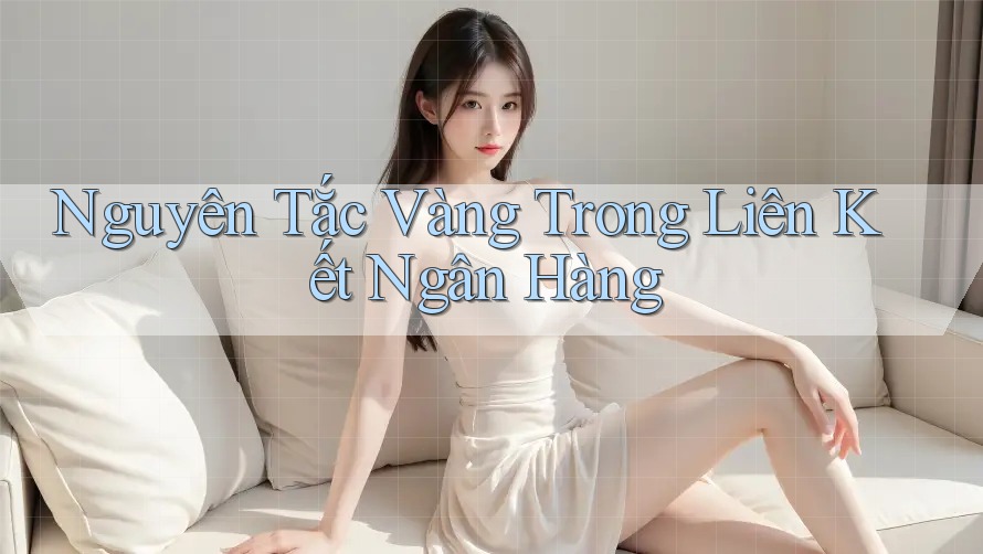 Nguyên Tắc Vàng Trong Liên Kết Ngân Hàng Nguyên Tắc Vàng Trong Liên Kết Ngân Hàng