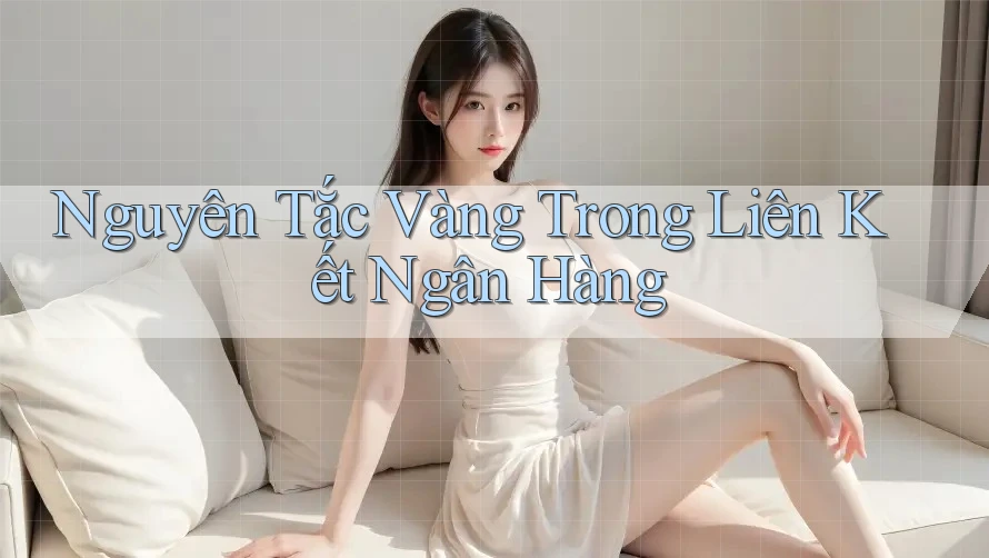 Nguyên Tắc Vàng Trong Liên Kết Ngân Hàng
