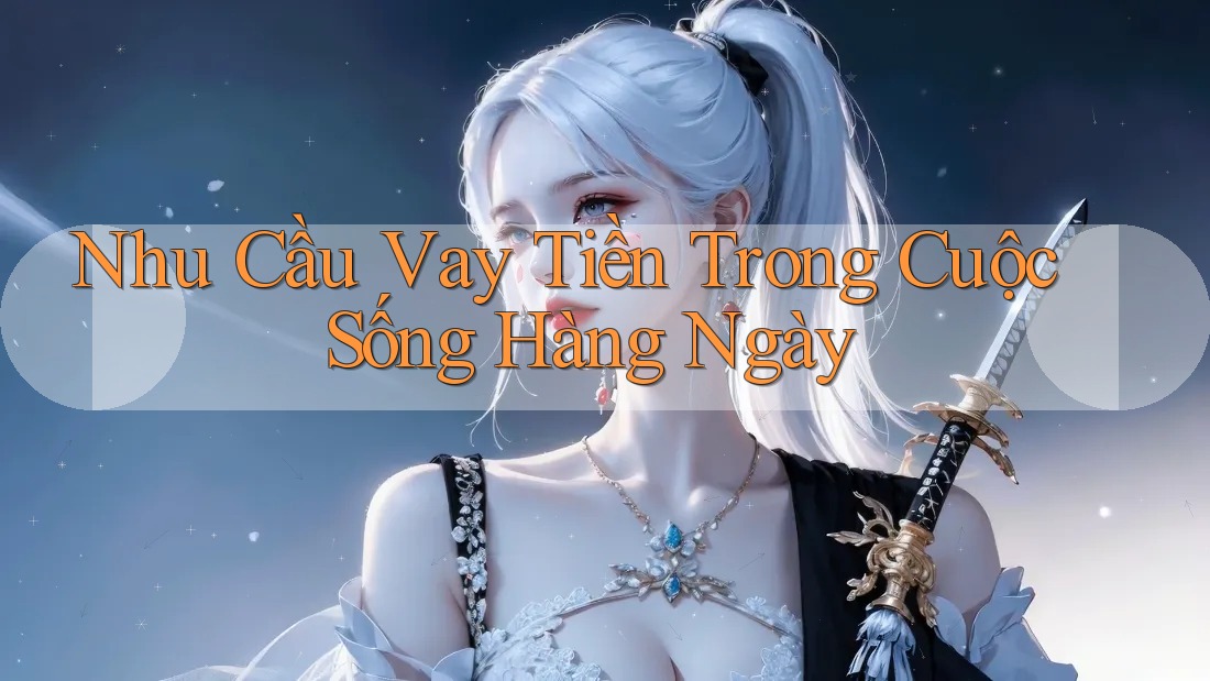 Nhu Cầu Vay Tiền Trong Cuộc Sống Hàng Ngày Nhu Cầu Vay Tiền Trong Cuộc Sống Hàng Ngày