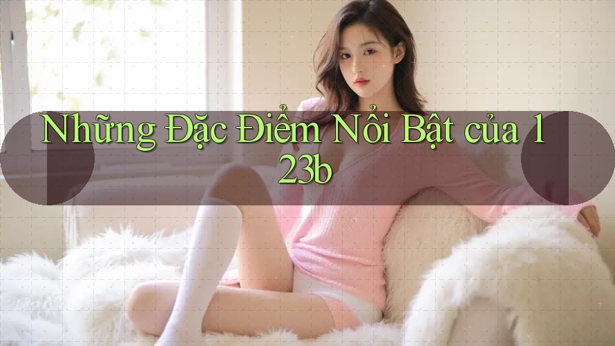 Những Đặc Điểm Nổi Bật Của 123b