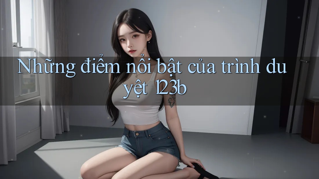 Những điểm nổi bật của trình duyệt 123b Những điểm nổi bật của trình duyệt 123b