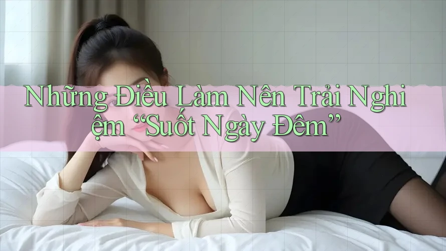 Những Điều Làm Nên Trải Nghiệm “Suốt Ngày Đêm” Những Điều Làm Nên Trải Nghiệm “Suốt Ngày Đêm”