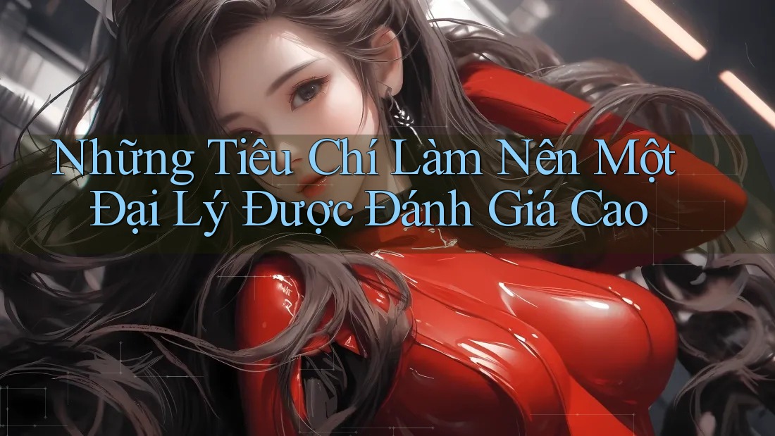 Những Tiêu Chí Làm Nên Một Đại Lý Được Đánh Giá Cao Những Tiêu Chí Làm Nên Một Đại Lý Được Đánh Giá Cao